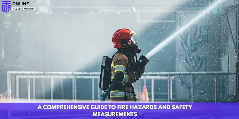 A Comprehensive Guide to Fire Hazards and Safety Measurements - Online Training Academy A Comprehensive Guide to Fire Hazards and Safety Measurements