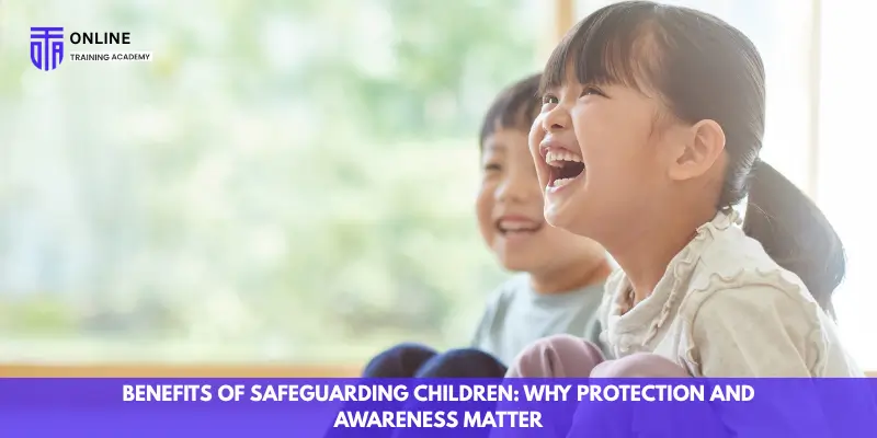 Benefits of Safeguarding Children: Why Protection and Awareness Matter - Online Training Academy Benefits of Safeguarding Children Why Protection and Awareness Matter