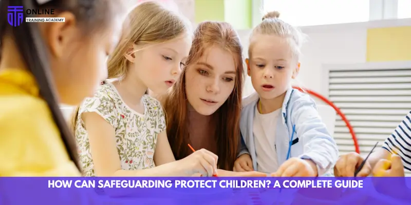How Can Safeguarding Protect Children? A Complete Guide - Online Training Academy How Can Safeguarding Protect Children A Complete Guide