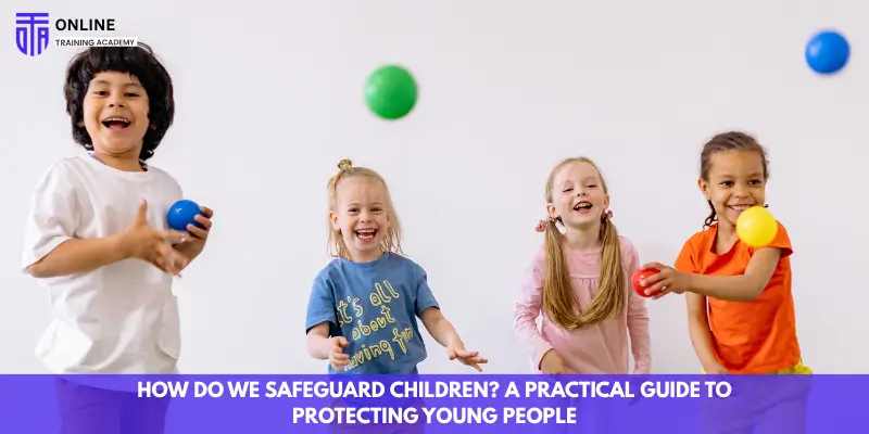 How Do We Safeguard Children? A Practical Guide to Protecting Young People - Online Training Academy How Do We Safeguard Children A Practical Guide to Protecting Young People