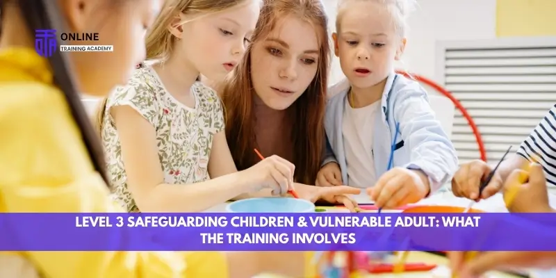 Level 3 Safeguarding Children & Vulnerable Adult: What the Training Involves - Online Training Academy Level 3 Safeguarding Children & Vulnerable Adult What the Training Involves