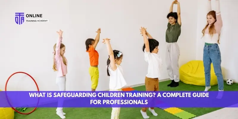What Is Safeguarding Children Training? A Complete Guide for Professionals - Online Training Academy What Is Safeguarding Children Training A Complete Guide for Professionals