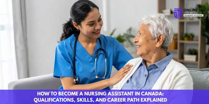 How to Become a Nursing Assistant in Canada Qualifications, Skills, and Career Path Explained