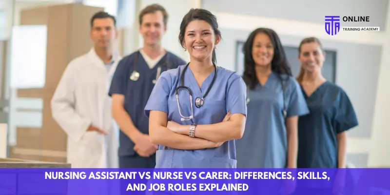Nursing Assistant vs Nurse vs Carer Differences, Skills, and Job Roles Explained